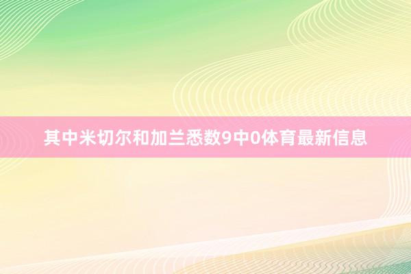 其中米切尔和加兰悉数9中0体育最新信息
