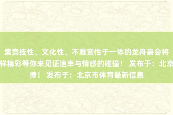 集竞技性、文化性、不雅赏性于一体的龙舟嘉会将为不雅众呈现别样精彩等你来见证速率与情感的碰撞！ 发布于：北京市体育最新信息