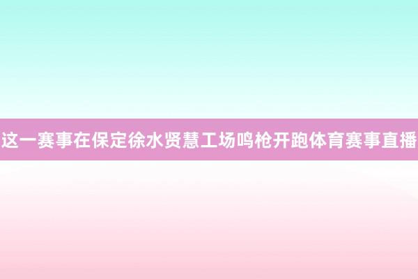 这一赛事在保定徐水贤慧工场鸣枪开跑体育赛事直播