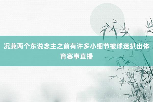 况兼两个东说念主之前有许多小细节被球迷扒出体育赛事直播