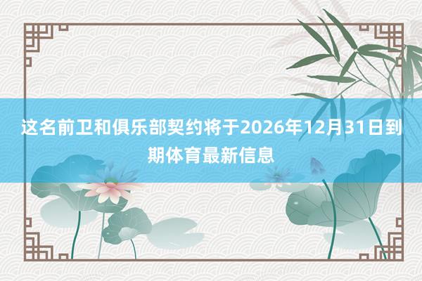 这名前卫和俱乐部契约将于2026年12月31日到期体育最新信息