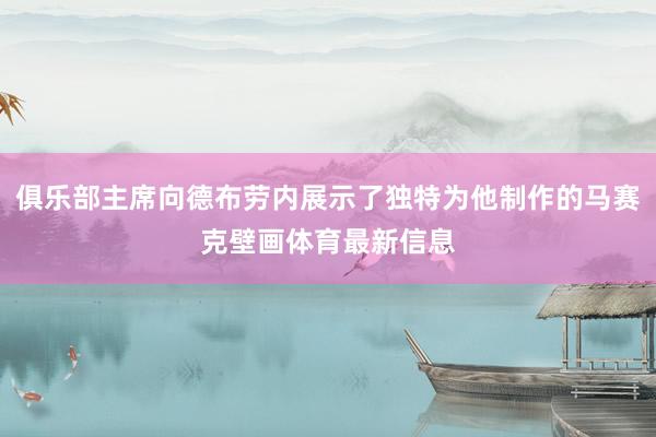 俱乐部主席向德布劳内展示了独特为他制作的马赛克壁画体育最新信息