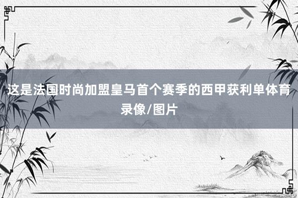 这是法国时尚加盟皇马首个赛季的西甲获利单体育录像/图片