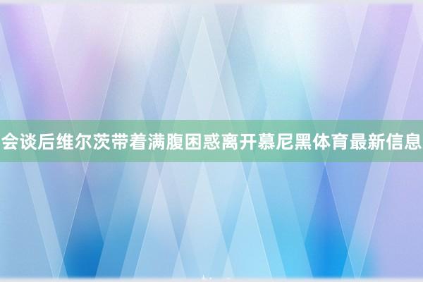 会谈后维尔茨带着满腹困惑离开慕尼黑体育最新信息