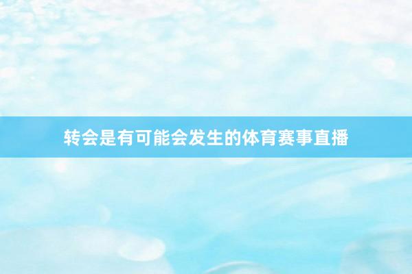 转会是有可能会发生的体育赛事直播