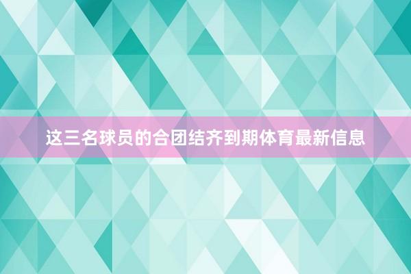 这三名球员的合团结齐到期体育最新信息