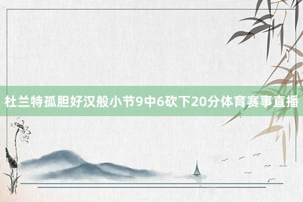 杜兰特孤胆好汉般小节9中6砍下20分体育赛事直播
