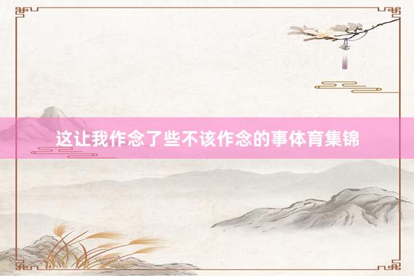 这让我作念了些不该作念的事体育集锦