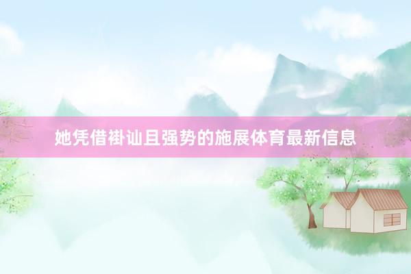 她凭借褂讪且强势的施展体育最新信息