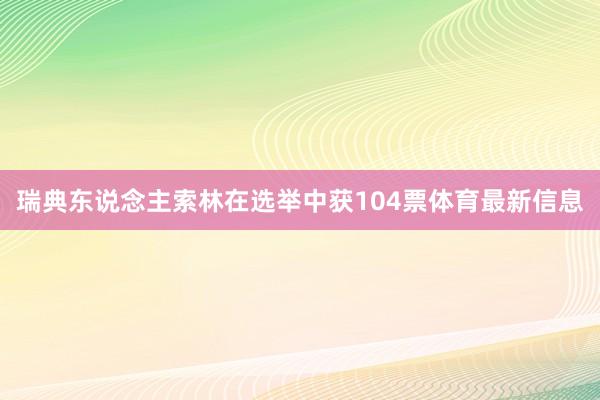 瑞典东说念主索林在选举中获104票体育最新信息