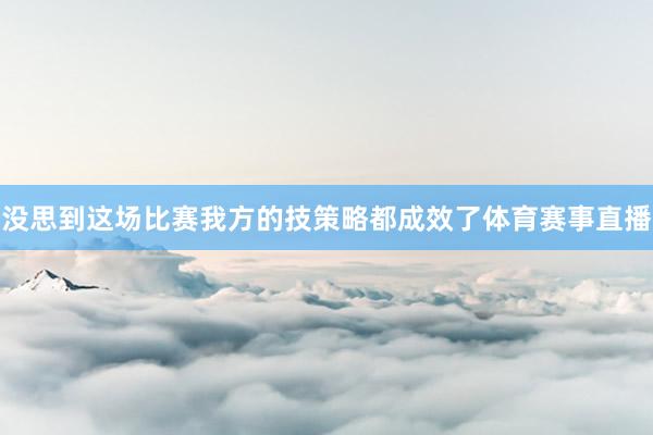 没思到这场比赛我方的技策略都成效了体育赛事直播