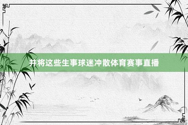 并将这些生事球迷冲散体育赛事直播