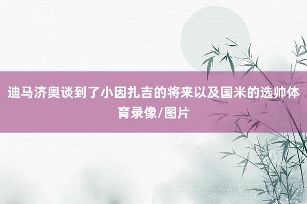迪马济奥谈到了小因扎吉的将来以及国米的选帅体育录像/图片