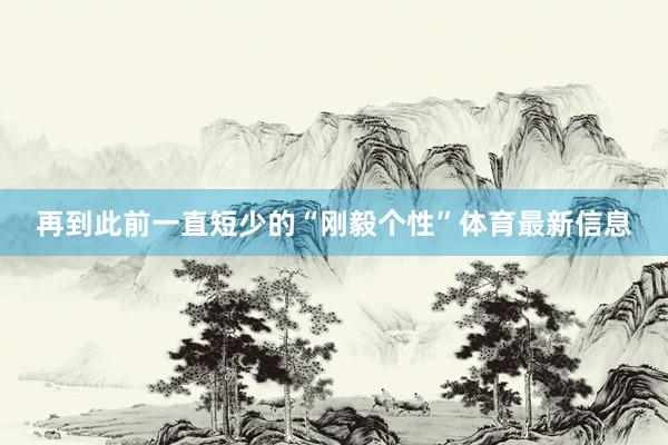 再到此前一直短少的“刚毅个性”体育最新信息