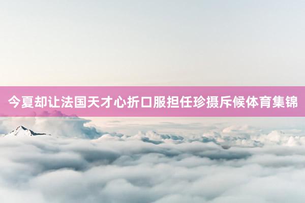 今夏却让法国天才心折口服担任珍摄斥候体育集锦