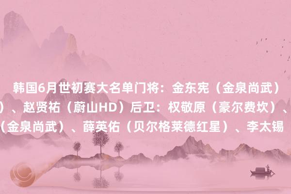 韩国6月世初赛大名单　　门将：金东宪（金泉尚武）、李昌根（大田韩亚市民）、赵贤祐（蔚山HD）　　后卫：权敬原（豪尔费坎）、金朱晟（首尔）、朴乘煜（金泉尚武）、薛英佑（贝尔格莱德红星）、李太锡（浦项铁东谈主）、李韩汎（中日德兰）、曹侑珉（沙迦）、赵玹泽（金泉尚武）、崔浚（首尔）　　中场：金镇圭（全北当代）、文宣民（首尔）、朴镕宇（艾因）、朴镇燮（全北当代）、孙兴慜（热刺）、杨贤俊（凯尔特东谈主）、元斗载（豪尔费坎）、李刚仁（巴黎圣日耳曼）、李在城（好意思因茨）、全晋旴（全北当代）、黄仁范（费耶诺德）、黄喜灿（狼队）　　时尚：吴世勋（町田泽维亚）、吴贤揆（亨克）　　韩国3月世初赛赛程　　6月6日 02:15 伊拉克vs韩国　　6月10日 19:00 韩国vs科威特															                体育录像/图片