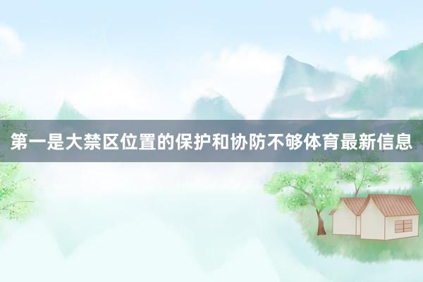 第一是大禁区位置的保护和协防不够体育最新信息