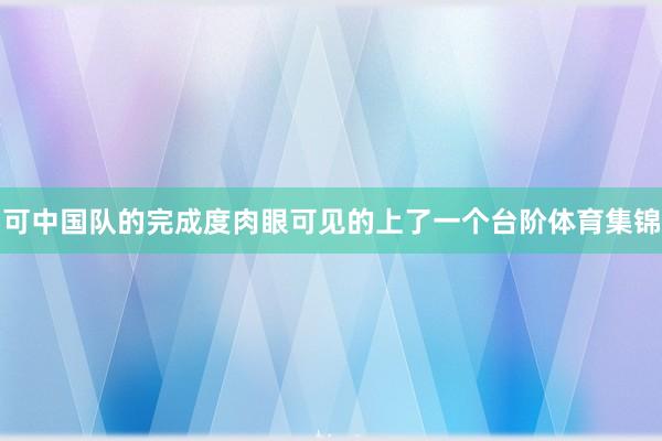 可中国队的完成度肉眼可见的上了一个台阶体育集锦