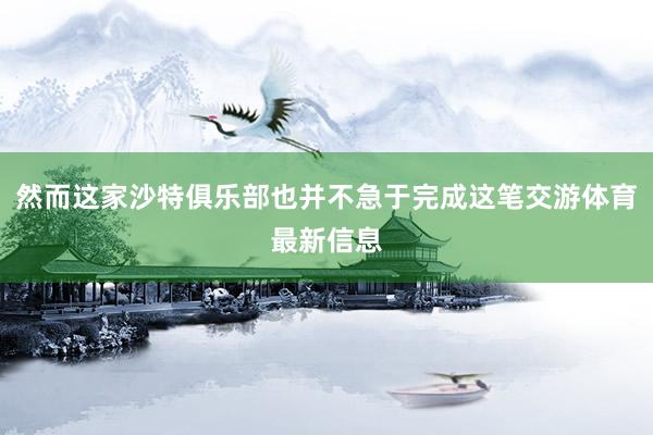 然而这家沙特俱乐部也并不急于完成这笔交游体育最新信息