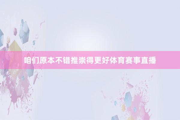 咱们原本不错推崇得更好体育赛事直播