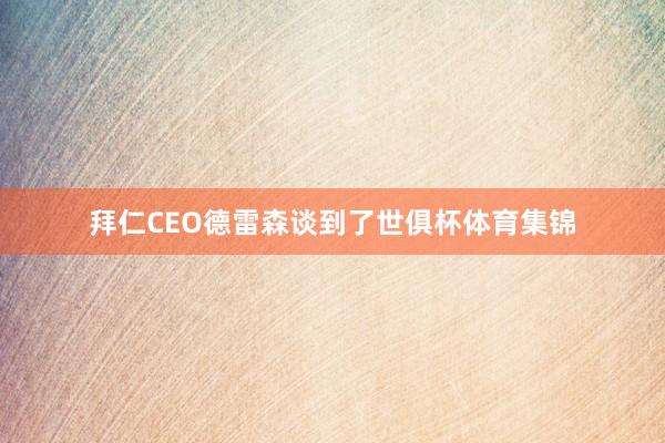 拜仁CEO德雷森谈到了世俱杯体育集锦