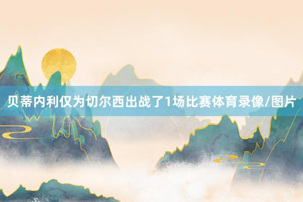 贝蒂内利仅为切尔西出战了1场比赛体育录像/图片