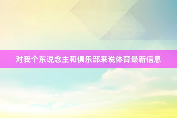 对我个东说念主和俱乐部来说体育最新信息
