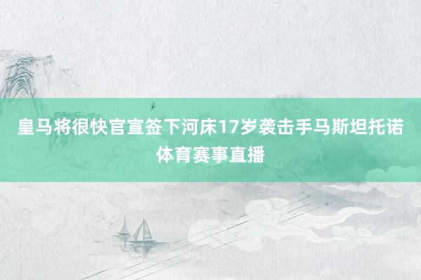 皇马将很快官宣签下河床17岁袭击手马斯坦托诺体育赛事直播