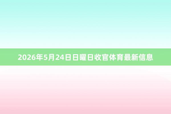2026年5月24日日曜日收官体育最新信息
