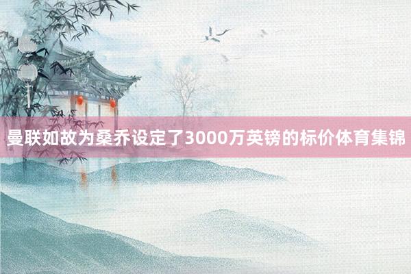 曼联如故为桑乔设定了3000万英镑的标价体育集锦