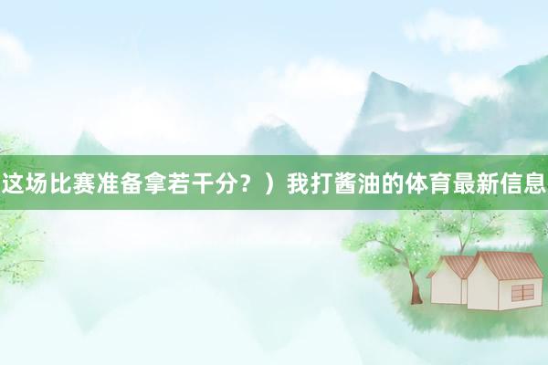 这场比赛准备拿若干分？）我打酱油的体育最新信息