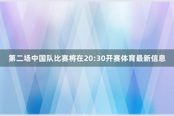 第二场中国队比赛将在20:30开赛体育最新信息