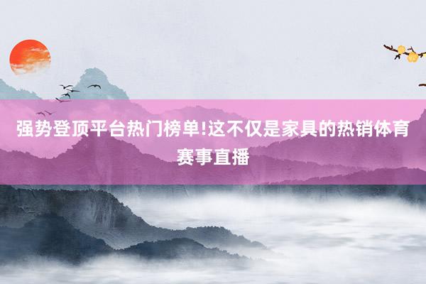 强势登顶平台热门榜单!这不仅是家具的热销体育赛事直播