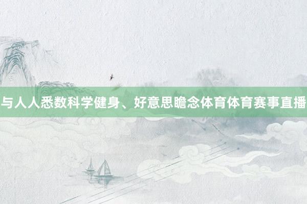 与人人悉数科学健身、好意思瞻念体育体育赛事直播