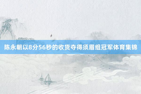 陈永朝以8分56秒的收货夺得须眉组冠军体育集锦