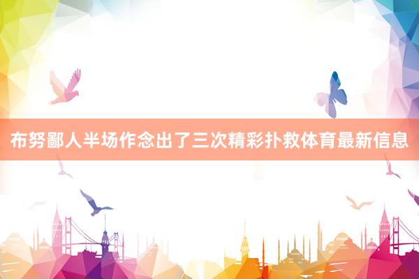 布努鄙人半场作念出了三次精彩扑救体育最新信息