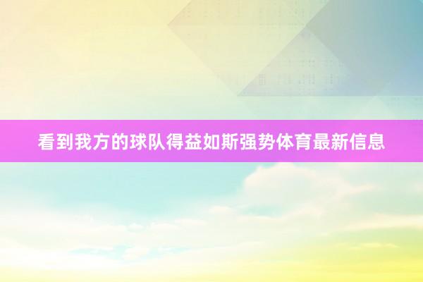 看到我方的球队得益如斯强势体育最新信息