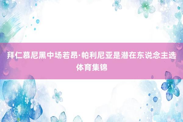 拜仁慕尼黑中场若昂·帕利尼亚是潜在东说念主选体育集锦