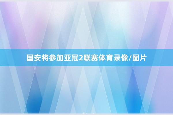 国安将参加亚冠2联赛体育录像/图片