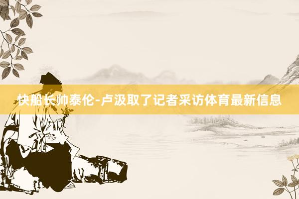 快船长帅泰伦-卢汲取了记者采访体育最新信息
