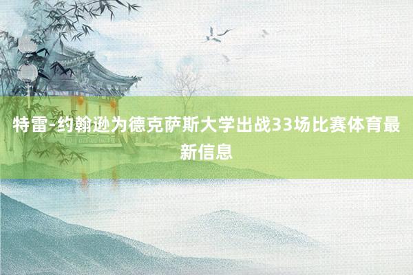 特雷-约翰逊为德克萨斯大学出战33场比赛体育最新信息