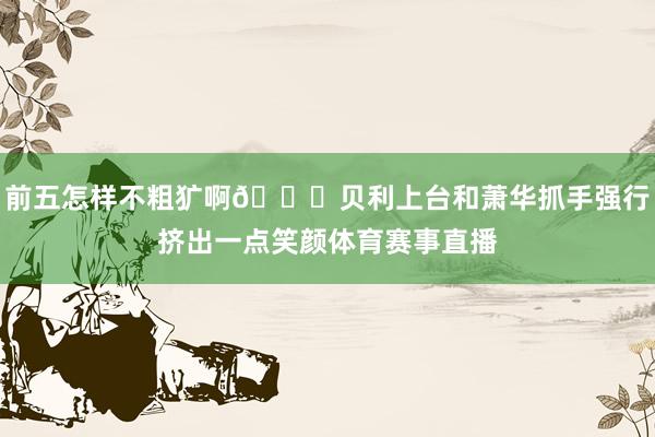 前五怎样不粗犷啊👀贝利上台和萧华抓手强行挤出一点笑颜体育赛事直播