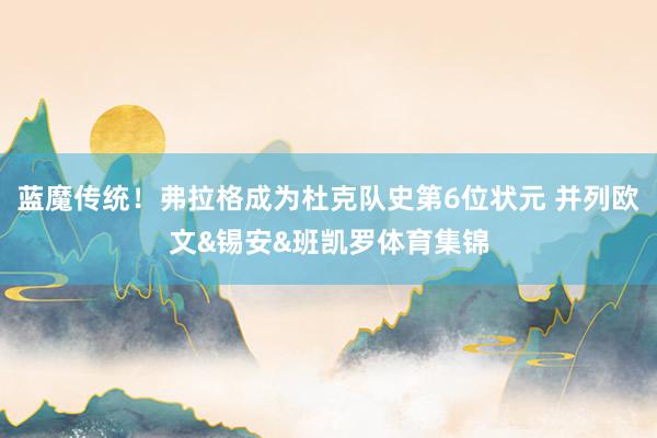 蓝魔传统！弗拉格成为杜克队史第6位状元 并列欧文&锡安&班凯罗体育集锦