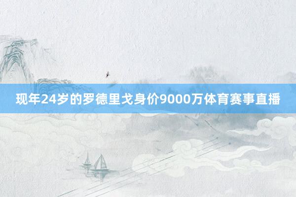 现年24岁的罗德里戈身价9000万体育赛事直播