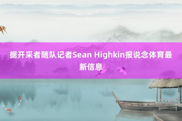 据开采者随队记者Sean Highkin报说念体育最新信息