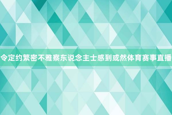 令定约繁密不雅察东说念主士感到或然体育赛事直播