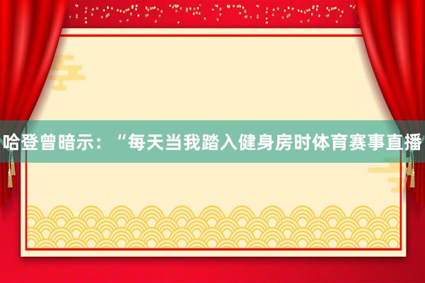 哈登曾暗示:“每天当我踏入健身房时体育赛事直播