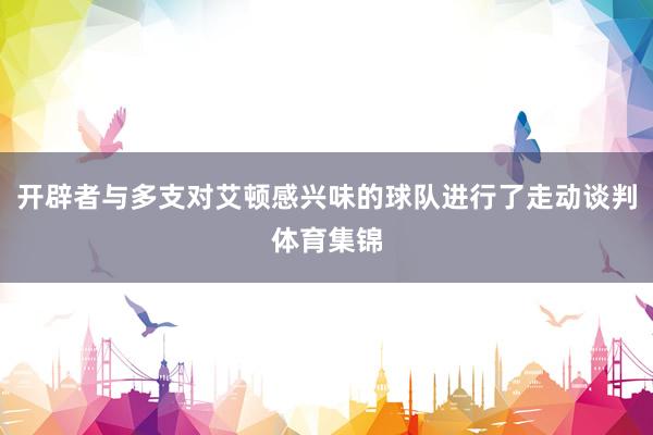 开辟者与多支对艾顿感兴味的球队进行了走动谈判体育集锦