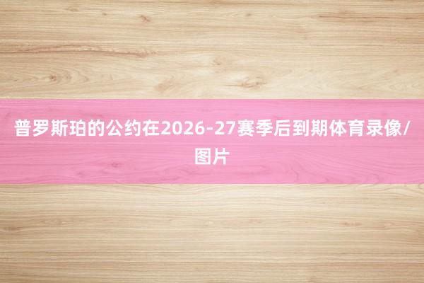 普罗斯珀的公约在2026-27赛季后到期体育录像/图片