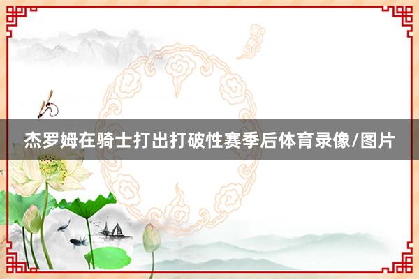 杰罗姆在骑士打出打破性赛季后体育录像/图片